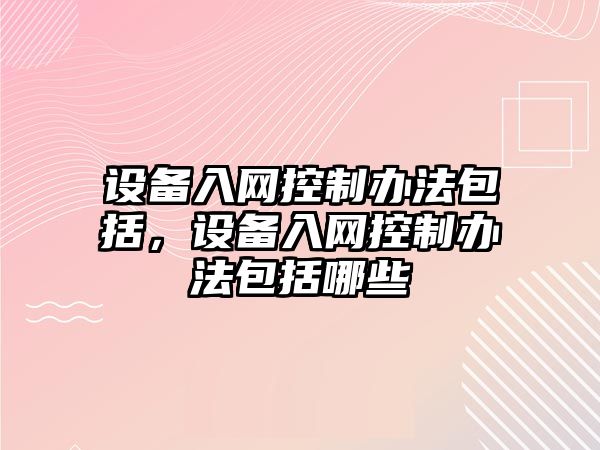 設備入網(wǎng)控制辦法包括，設備入網(wǎng)控制辦法包括哪些