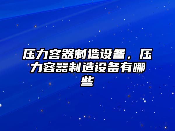 壓力容器制造設備，壓力容器制造設備有哪些