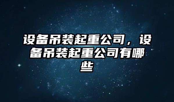 設備吊裝起重公司，設備吊裝起重公司有哪些