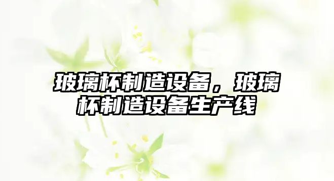 玻璃杯制造設備，玻璃杯制造設備生產(chǎn)線(xiàn)
