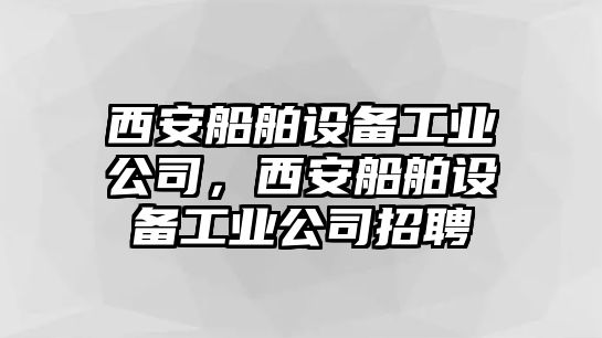 西安船舶設備工業(yè)公司，西安船舶設備工業(yè)公司招聘