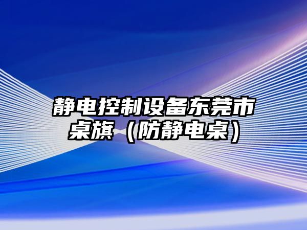 靜電控制設備東莞市桌旗（防靜電桌）