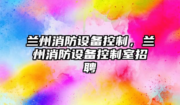 蘭州消防設備控制，蘭州消防設備控制室招聘