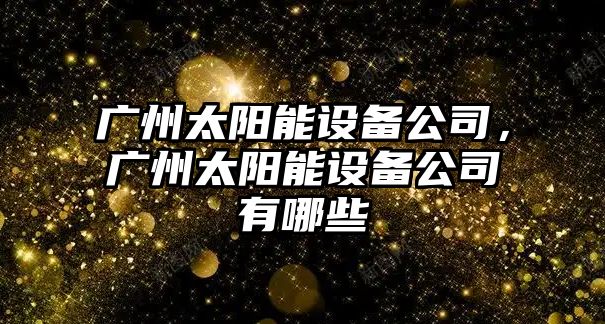 廣州太陽(yáng)能設備公司，廣州太陽(yáng)能設備公司有哪些