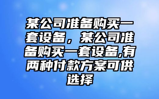 某公司準備購買(mǎi)一套設備，某公司準備購買(mǎi)一套設備,有兩種付款方案可供選擇
