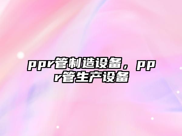 ppr管制造設備，ppr管生產(chǎn)設備