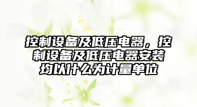 控制設備及低壓電器，控制設備及低壓電器安裝均以什么為計量單位