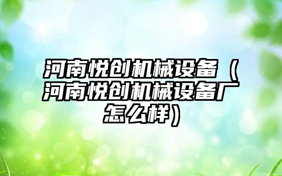 河南悅創(chuàng  )機械設備（河南悅創(chuàng  )機械設備廠(chǎng)怎么樣）