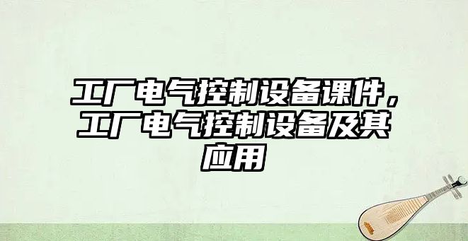 工廠(chǎng)電氣控制設備課件，工廠(chǎng)電氣控制設備及其應用