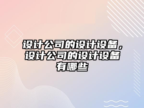 設計公司的設計設備，設計公司的設計設備有哪些