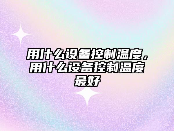 用什么設備控制溫度，用什么設備控制溫度最好