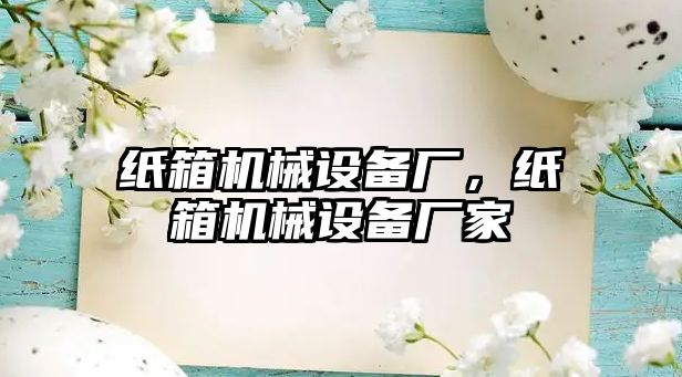 紙箱機械設備廠(chǎng)，紙箱機械設備廠(chǎng)家