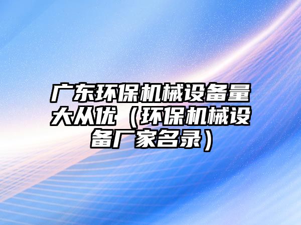 廣東環(huán)保機械設備量大從優(yōu)（環(huán)保機械設備廠(chǎng)家名錄）