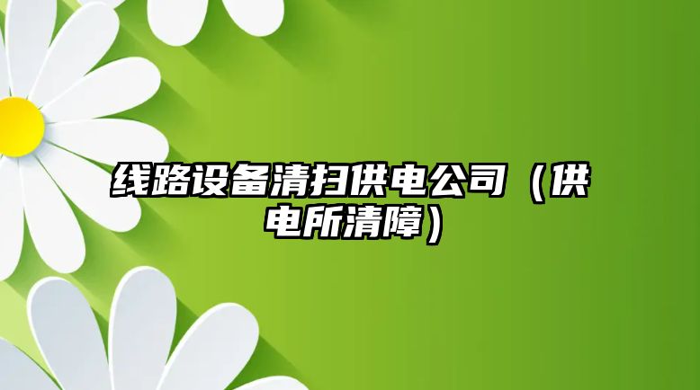 線(xiàn)路設備清掃供電公司（供電所清障）