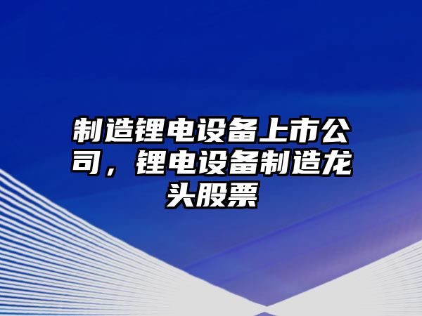 制造鋰電設備上市公司，鋰電設備制造龍頭股票