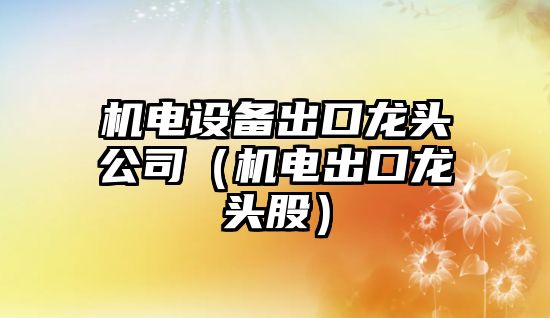 機電設備出口龍頭公司（機電出口龍頭股）