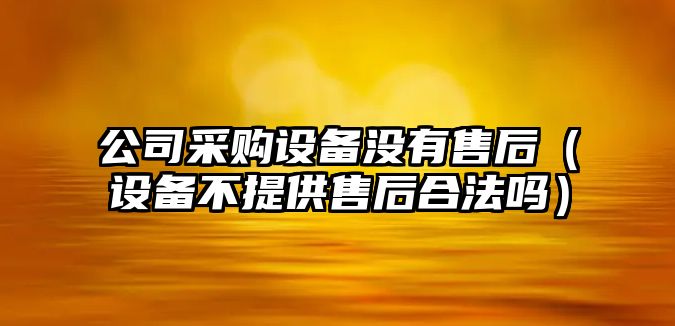 公司采購設備沒(méi)有售后（設備不提供售后合法嗎）