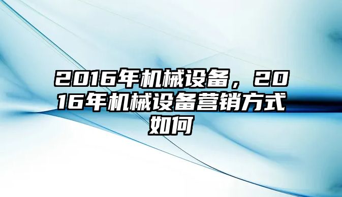 2016年機械設備，2016年機械設備營(yíng)銷(xiāo)方式如何