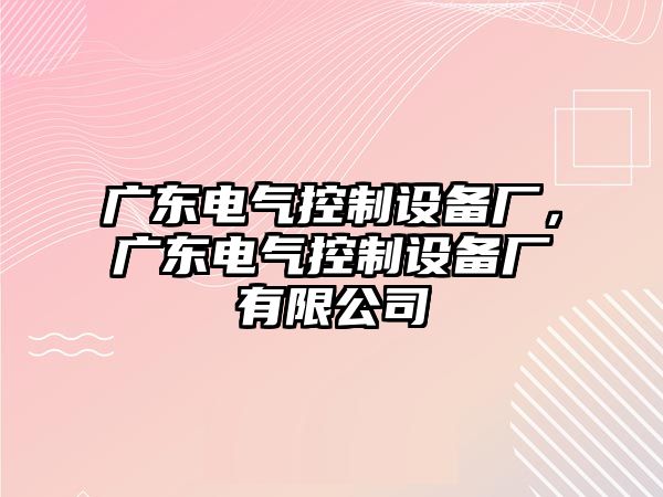 廣東電氣控制設備廠(chǎng)，廣東電氣控制設備廠(chǎng)有限公司