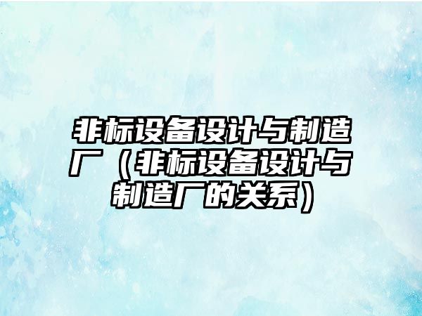 非標設備設計與制造廠(chǎng)（非標設備設計與制造廠(chǎng)的關(guān)系）