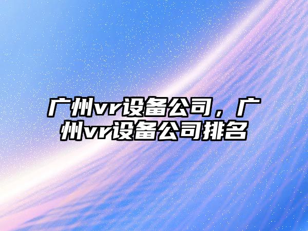 廣州vr設備公司，廣州vr設備公司排名
