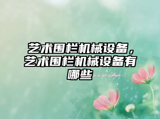 藝術(shù)圍欄機械設備，藝術(shù)圍欄機械設備有哪些