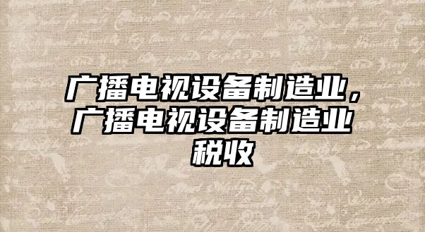 廣播電視設備制造業(yè)，廣播電視設備制造業(yè) 稅收
