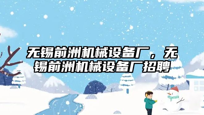 無(wú)錫前洲機械設備廠(chǎng)，無(wú)錫前洲機械設備廠(chǎng)招聘