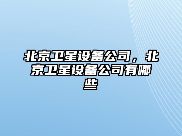 北京衛星設備公司，北京衛星設備公司有哪些