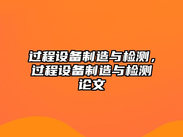 過(guò)程設備制造與檢測，過(guò)程設備制造與檢測論文