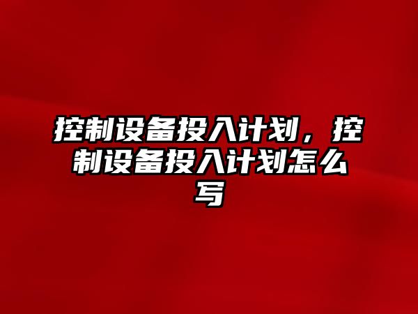 控制設備投入計劃，控制設備投入計劃怎么寫(xiě)