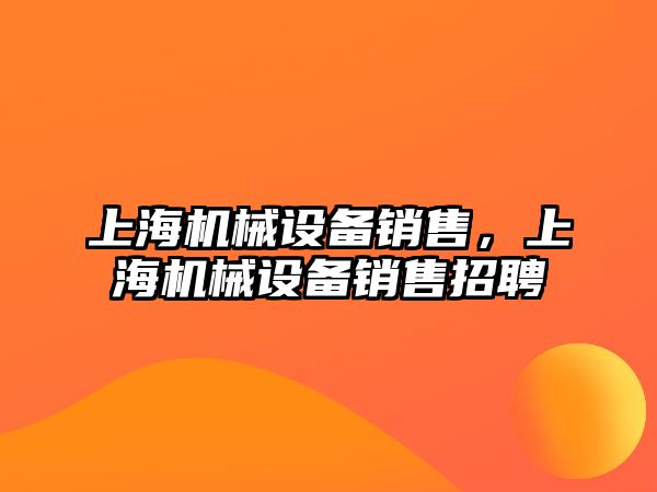 上海機械設備銷(xiāo)售，上海機械設備銷(xiāo)售招聘