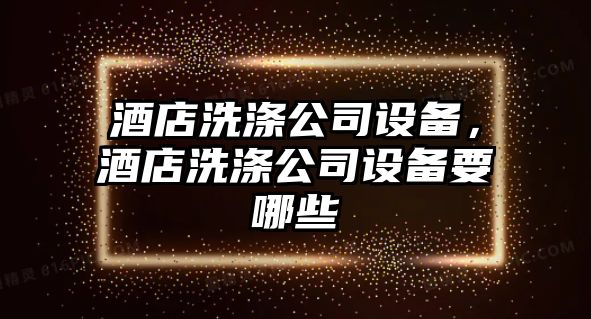 酒店洗滌公司設備，酒店洗滌公司設備要哪些
