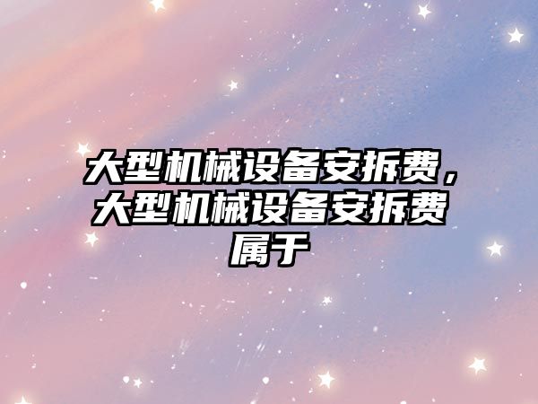 大型機械設備安拆費，大型機械設備安拆費屬于