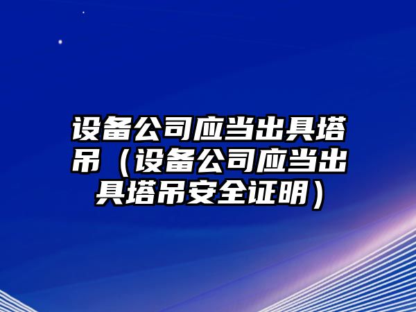 設備公司應當出具塔吊（設備公司應當出具塔吊安全證明）