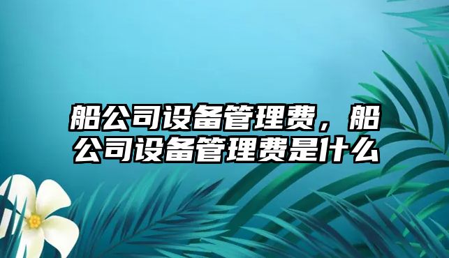 船公司設備管理費，船公司設備管理費是什么
