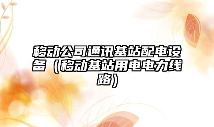 移動(dòng)公司通訊基站配電設備（移動(dòng)基站用電電力線(xiàn)路）