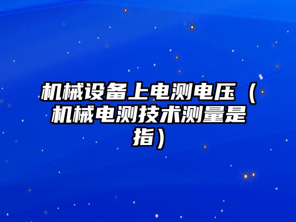 機械設備上電測電壓（機械電測技術(shù)測量是指）