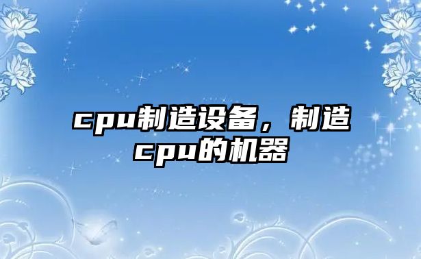 cpu制造設備，制造cpu的機器
