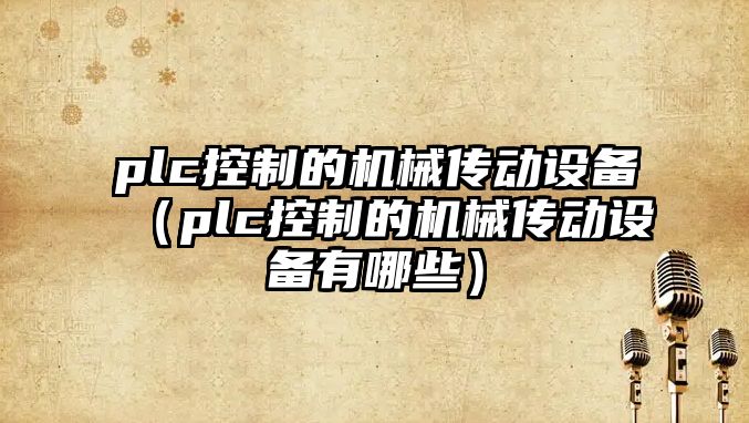 plc控制的機械傳動(dòng)設備（plc控制的機械傳動(dòng)設備有哪些）