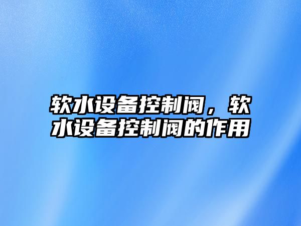 軟水設備控制閥，軟水設備控制閥的作用