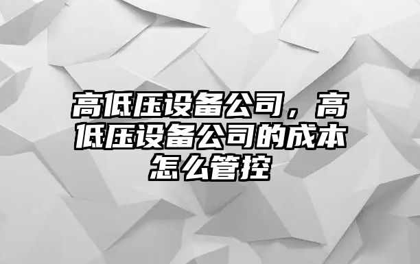 高低壓設備公司，高低壓設備公司的成本怎么管控