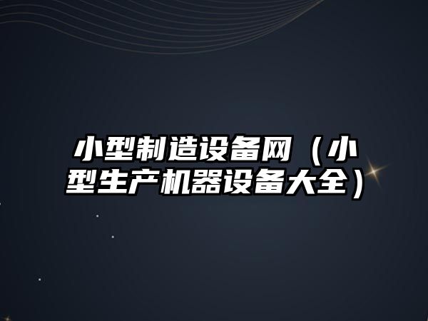小型制造設備網(wǎng)（小型生產(chǎn)機器設備大全）
