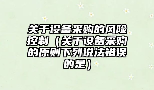 關(guān)于設備采購的風(fēng)險控制（關(guān)于設備采購的原則下列說(shuō)法錯誤的是）