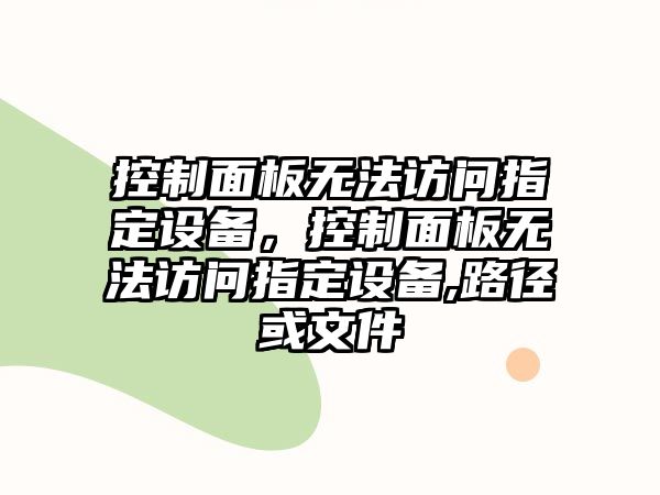 控制面板無(wú)法訪(fǎng)問(wèn)指定設備，控制面板無(wú)法訪(fǎng)問(wèn)指定設備,路徑或文件