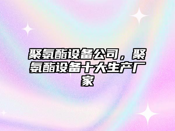 聚氨酯設備公司，聚氨酯設備十大生產(chǎn)廠(chǎng)家