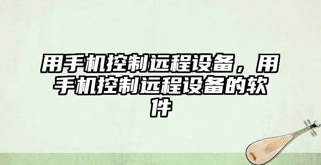 用手機控制遠程設備，用手機控制遠程設備的軟件