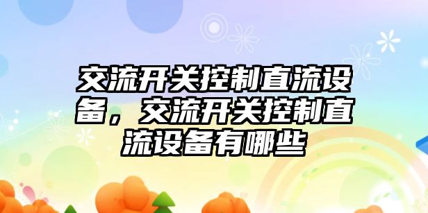 交流開(kāi)關(guān)控制直流設備，交流開(kāi)關(guān)控制直流設備有哪些