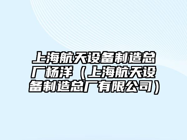 上海航天設備制造總廠(chǎng)楊洋（上海航天設備制造總廠(chǎng)有限公司）