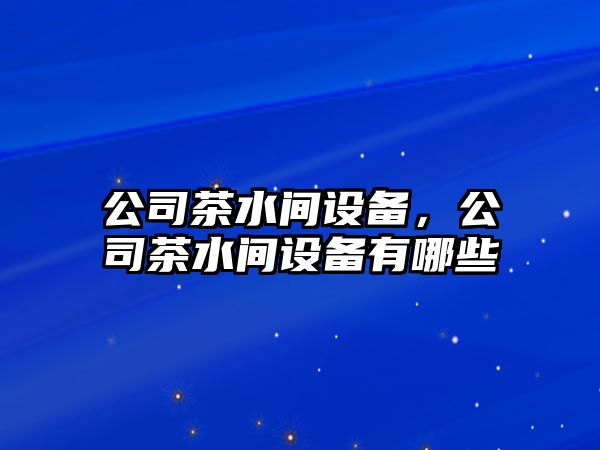 公司茶水間設備，公司茶水間設備有哪些